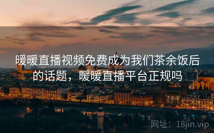 暖暖直播视频免费成为我们茶余饭后的话题,暖暖直播平台正规吗 暖暖直播视频免费成为我们茶余饭后的话题,暖暖直播平台正规吗