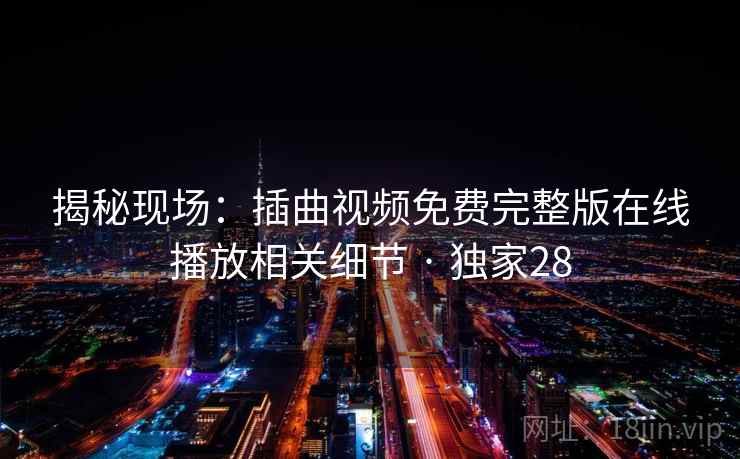 揭秘现场：插曲视频免费完整版在线播放相关细节 · 独家28