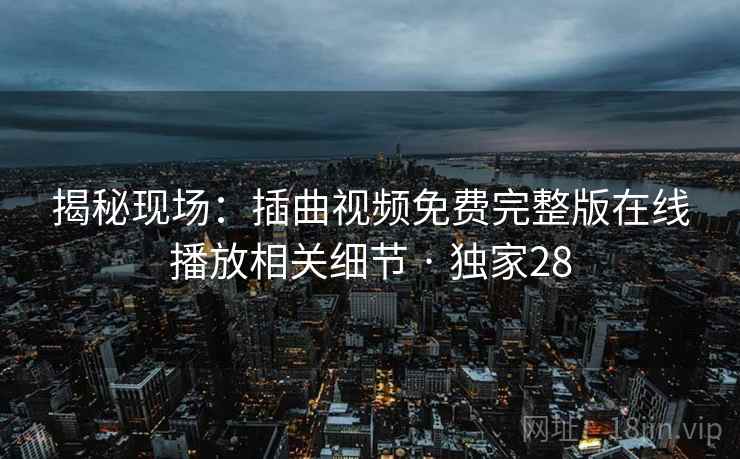揭秘现场:插曲视频免费完整版在线播放相关细节 · 独家28 揭秘现场:插曲视频免费完整版在线播放相关细节 · 独家28