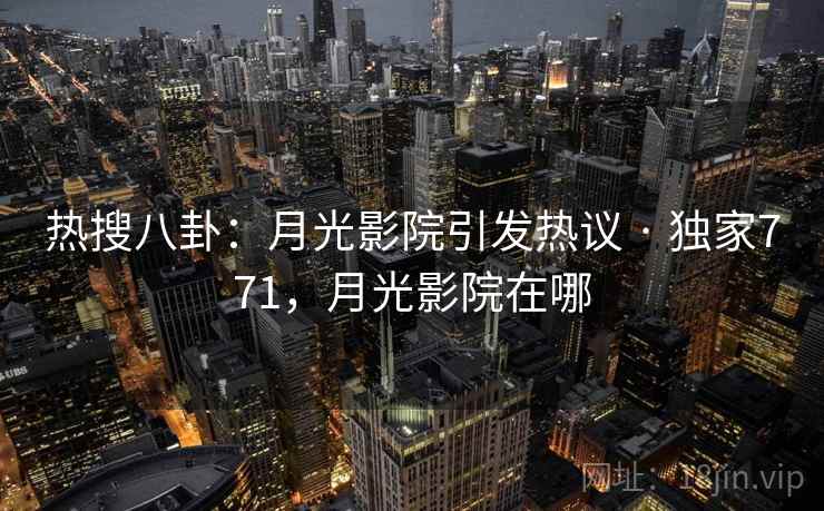 热搜八卦:月光影院引发热议 · 独家771,月光影院在哪
