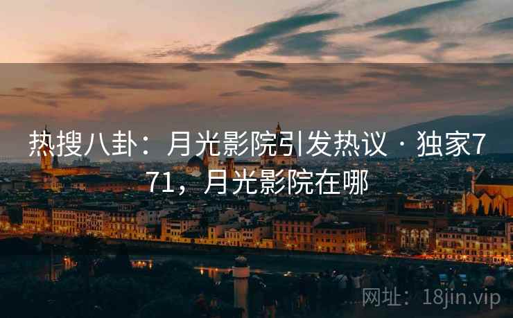 热搜八卦：月光影院引发热议 · 独家771，月光影院在哪