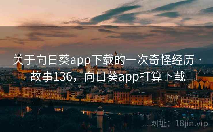 关于向日葵app下载的一次奇怪经历 · 故事136,向日葵app打算下载 关于向日葵app下载的一次奇怪经历 · 故事136,向日葵app打算下载