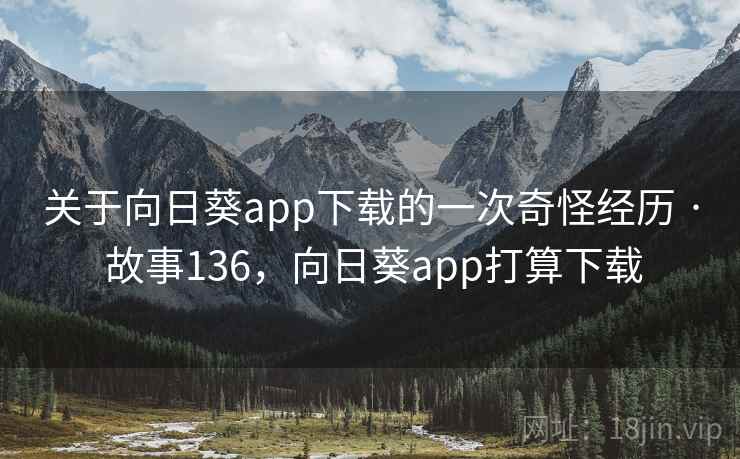 关于向日葵app下载的一次奇怪经历 · 故事136,向日葵app打算下载 关于向日葵app下载的一次奇怪经历 · 故事136,向日葵app打算下载
