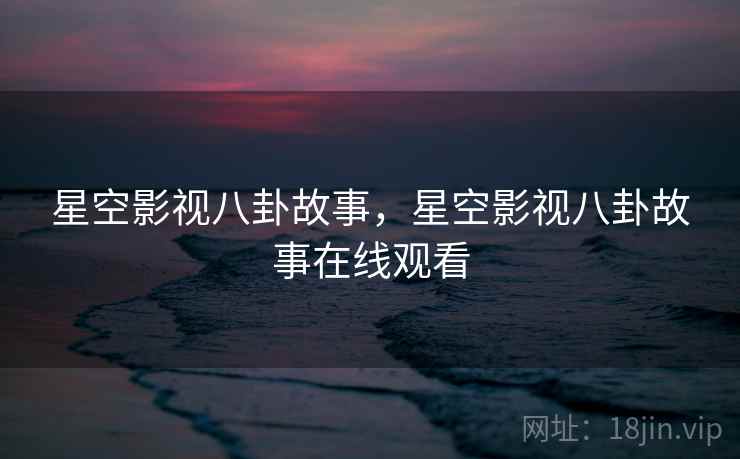 星空影视八卦故事，星空影视八卦故事在线观看