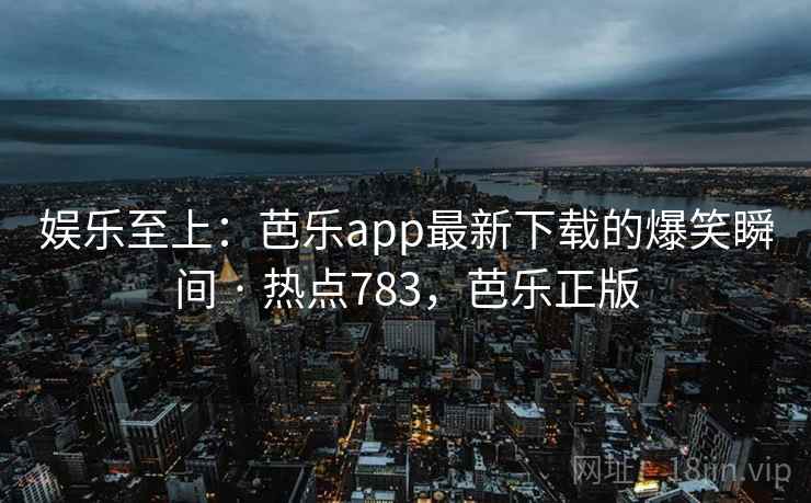 娱乐至上:芭乐app最新下载的爆笑瞬间 · 热点783,芭乐正版 娱乐至上:芭乐app最新下载的爆笑瞬间 · 热点783,芭乐正版