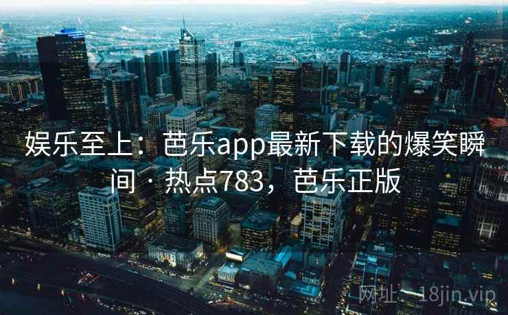 娱乐至上:芭乐app最新下载的爆笑瞬间 · 热点783,芭乐正版 娱乐至上:芭乐app最新下载的爆笑瞬间 · 热点783,芭乐正版