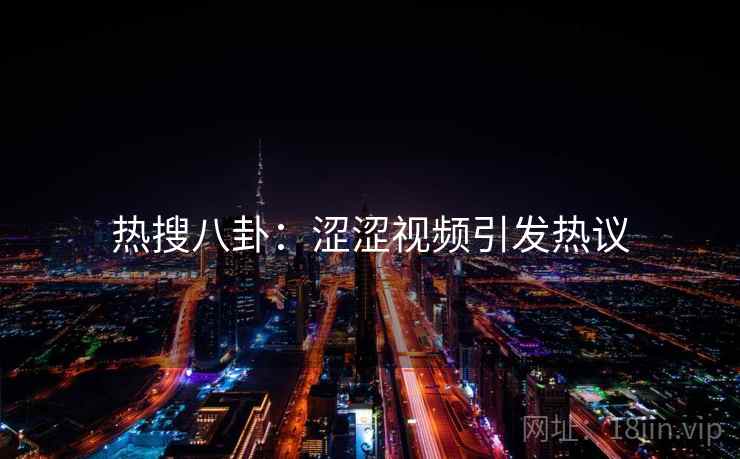 热搜八卦：涩涩视频引发热议