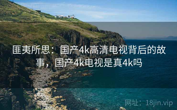 匪夷所思:国产4k高清电视背后的故事,国产4k电视是真4k吗 匪夷所思:国产4k高清电视背后的故事,国产4k电视是真4k吗