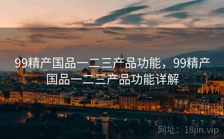 99精产国品一二三产品功能,99精产国品一二三产品功能详解 99精产国品一二三产品功能,99精产国品一二三产品功能详解