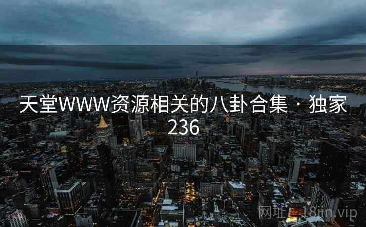 天堂WWW资源相关的八卦合集 · 独家236 天堂WWW资源相关的八卦合集 · 独家236