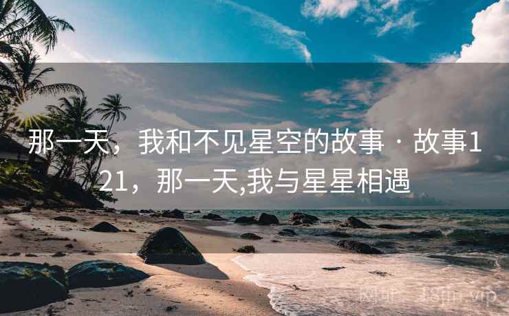 那一天,我和不见星空的故事 · 故事121,那一天,我与星星相遇 那一天,我和不见星空的故事 · 故事121,那一天,我与星星相遇