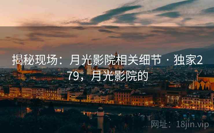 揭秘现场:月光影院相关细节 · 独家279,月光影院的 揭秘现场:月光影院相关细节 · 独家279,月光影院的