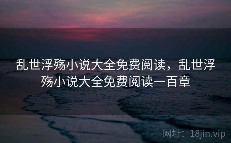 乱世浮殇小说大全免费阅读,乱世浮殇小说大全免费阅读一百章 乱世浮殇小说大全免费阅读,乱世浮殇小说大全免费阅读一百章