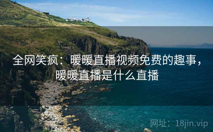 全网笑疯:暖暖直播视频免费的趣事,暖暖直播是什么直播 全网笑疯:暖暖直播视频免费的趣事,暖暖直播是什么直播