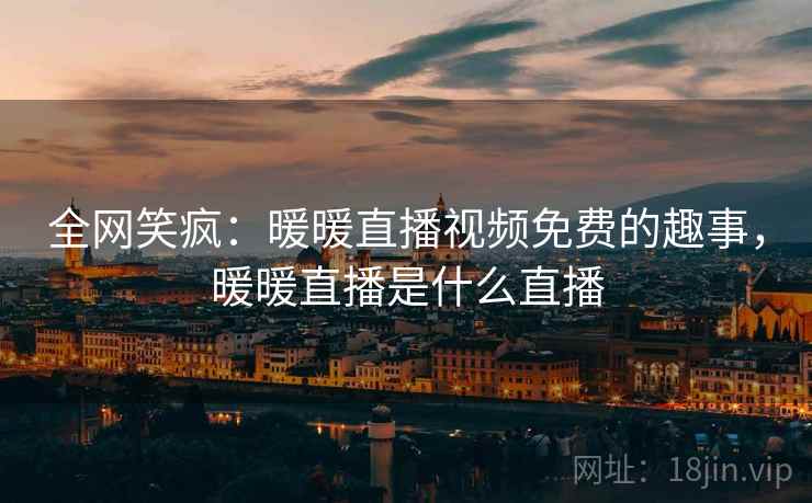 全网笑疯:暖暖直播视频免费的趣事,暖暖直播是什么直播 全网笑疯:暖暖直播视频免费的趣事,暖暖直播是什么直播