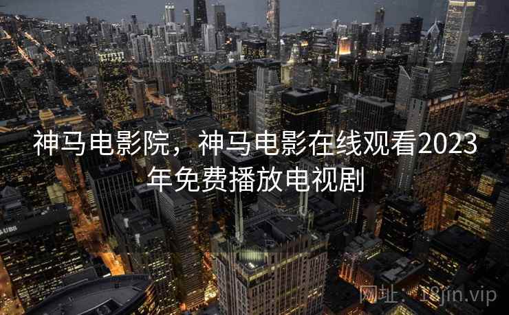 神马电影院,神马电影在线观看2023年免费播放电视剧 神马电影院,神马电影在线观看2023年免费播放电视剧