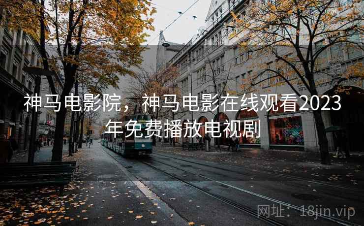 神马电影院,神马电影在线观看2023年免费播放电视剧 神马电影院,神马电影在线观看2023年免费播放电视剧