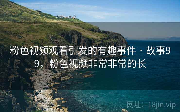 粉色视频观看引发的有趣事件 · 故事99，粉色视频非常非常的长