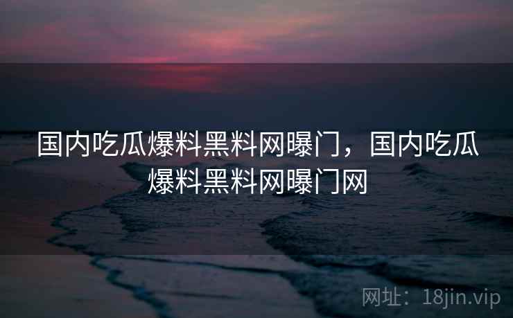 国内吃瓜爆料黑料网曝门，国内吃瓜爆料黑料网曝门网