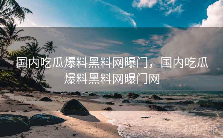 国内吃瓜爆料黑料网曝门,国内吃瓜爆料黑料网曝门网 国内吃瓜爆料黑料网曝门,国内吃瓜爆料黑料网曝门网