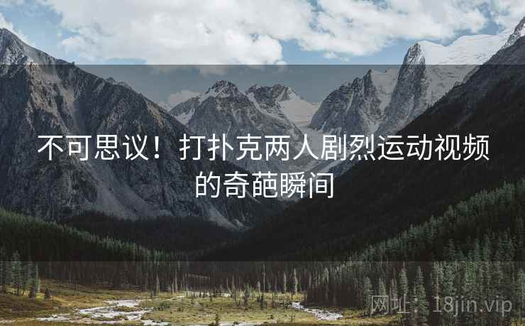 不可思议!打扑克两人剧烈运动视频的奇葩瞬间 不可思议!打扑克两人剧烈运动视频的奇葩瞬间