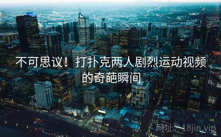 不可思议！打扑克两人剧烈运动视频的奇葩瞬间