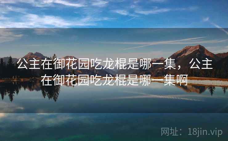 公主在御花园吃龙棍是哪一集,公主在御花园吃龙棍是哪一集啊 公主在御花园吃龙棍是哪一集,公主在御花园吃龙棍是哪一集啊