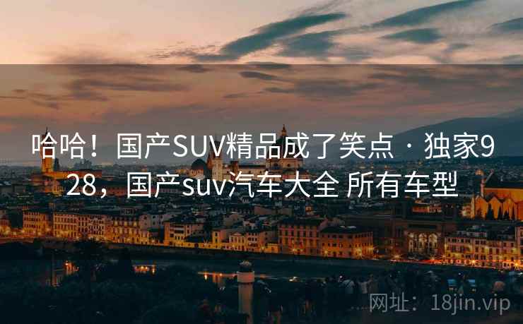 哈哈!国产SUV精品成了笑点 · 独家928,国产suv汽车大全 所有车型