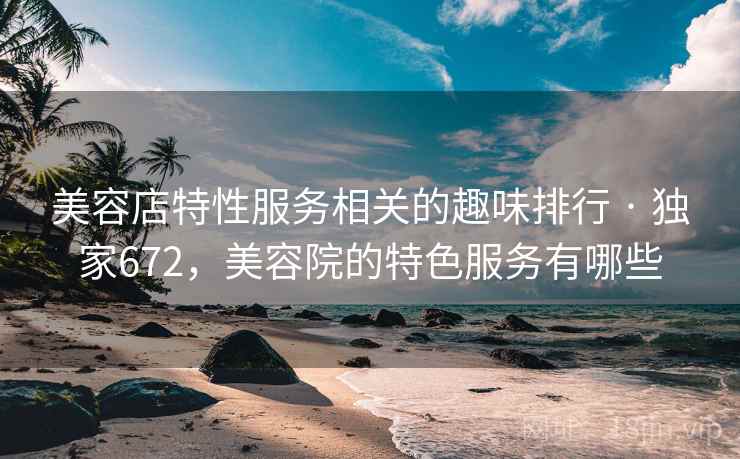 美容店特性服务相关的趣味排行 · 独家672,美容院的特色服务有哪些 美容店特性服务相关的趣味排行 · 独家672,美容院的特色服务有哪些