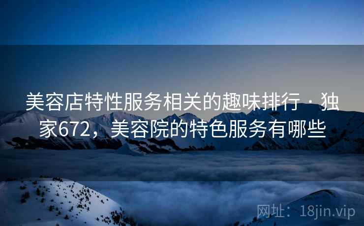 美容店特性服务相关的趣味排行 · 独家672,美容院的特色服务有哪些 美容店特性服务相关的趣味排行 · 独家672,美容院的特色服务有哪些