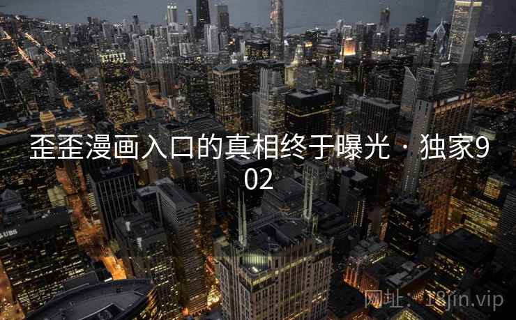 歪歪漫画入口的真相终于曝光 · 独家902 歪歪漫画入口的真相终于曝光 · 独家902