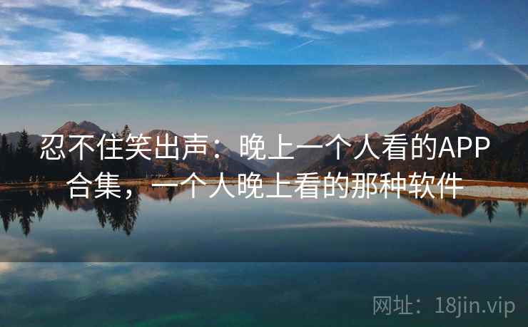 忍不住笑出声:晚上一个人看的APP合集,一个人晚上看的那种软件 忍不住笑出声:晚上一个人看的APP合集,一个人晚上看的那种软件