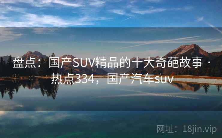 盘点:国产SUV精品的十大奇葩故事 · 热点334,国产汽车suv