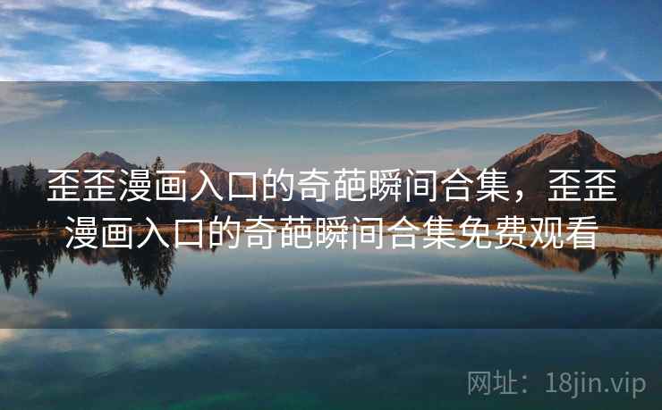 歪歪漫画入口的奇葩瞬间合集,歪歪漫画入口的奇葩瞬间合集免费观看 歪歪漫画入口的奇葩瞬间合集,歪歪漫画入口的奇葩瞬间合集免费观看