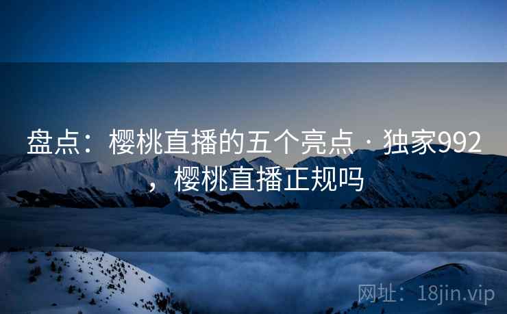 盘点：樱桃直播的五个亮点 · 独家992，樱桃直播正规吗