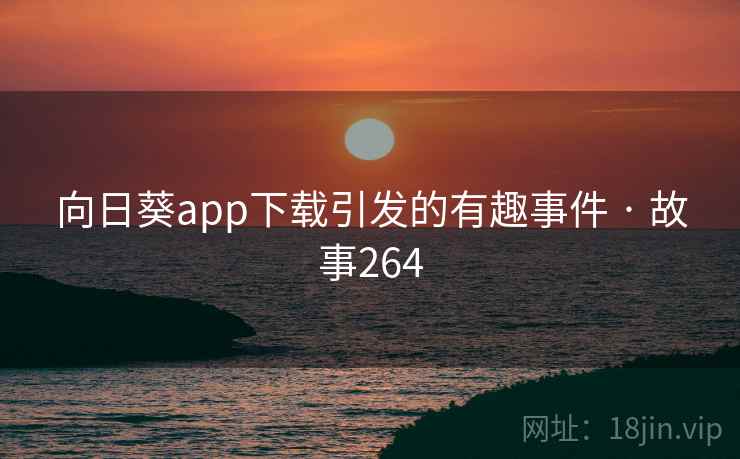向日葵app下载引发的有趣事件 · 故事264 向日葵app下载引发的有趣事件 · 故事264