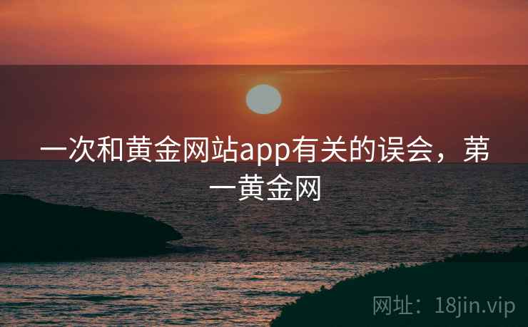 一次和黄金网站app有关的误会,苐一黄金网 一次和黄金网站app有关的误会,苐一黄金网
