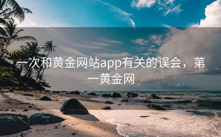 一次和黄金网站app有关的误会,苐一黄金网 一次和黄金网站app有关的误会,苐一黄金网