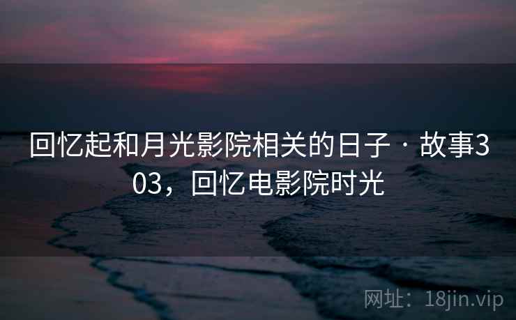 回忆起和月光影院相关的日子 · 故事303,回忆电影院时光 回忆起和月光影院相关的日子 · 故事303,回忆电影院时光