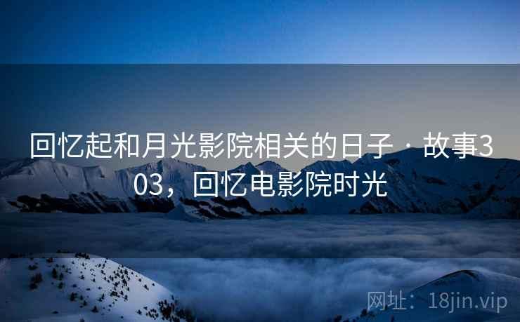 回忆起和月光影院相关的日子 · 故事303,回忆电影院时光 回忆起和月光影院相关的日子 · 故事303,回忆电影院时光