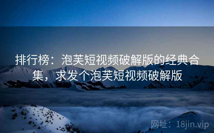 排行榜:泡芙短视频破解版的经典合集,求发个泡芙短视频破解版 排行榜:泡芙短视频破解版的经典合集,求发个泡芙短视频破解版
