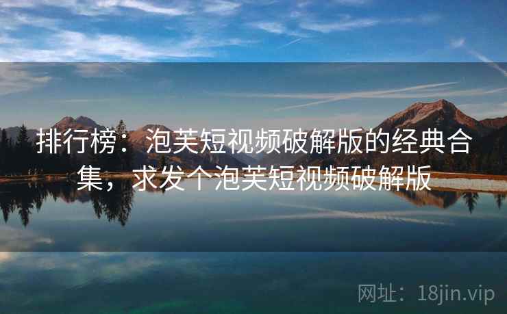 排行榜:泡芙短视频破解版的经典合集,求发个泡芙短视频破解版 排行榜:泡芙短视频破解版的经典合集,求发个泡芙短视频破解版
