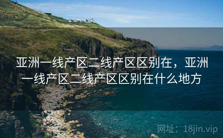 亚洲一线产区二线产区区别在，亚洲一线产区二线产区区别在什么地方
