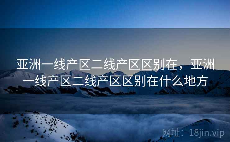 亚洲一线产区二线产区区别在，亚洲一线产区二线产区区别在什么地方