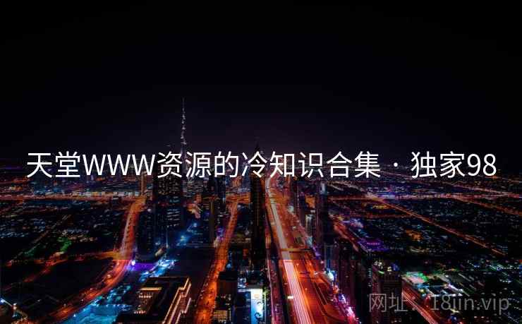 天堂WWW资源的冷知识合集 · 独家98 天堂WWW资源的冷知识合集 · 独家98