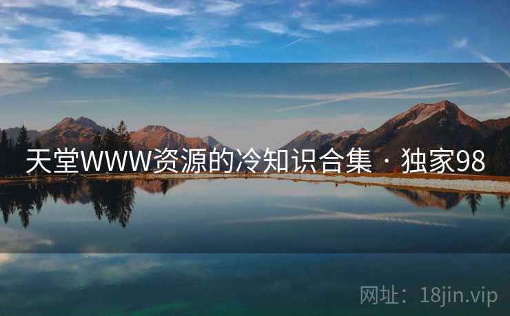 天堂WWW资源的冷知识合集 · 独家98 天堂WWW资源的冷知识合集 · 独家98