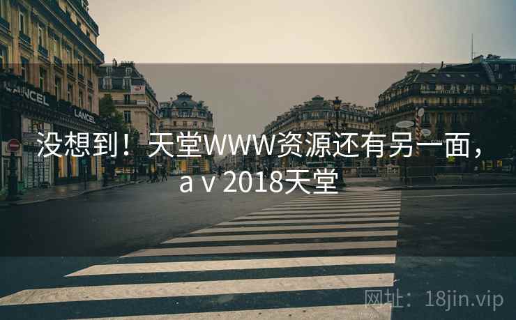 没想到!天堂WWW资源还有另一面,aⅴ2018天堂 没想到!天堂WWW资源还有另一面,aⅴ2018天堂