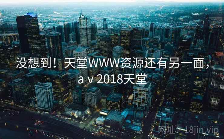 没想到!天堂WWW资源还有另一面,aⅴ2018天堂 没想到!天堂WWW资源还有另一面,aⅴ2018天堂