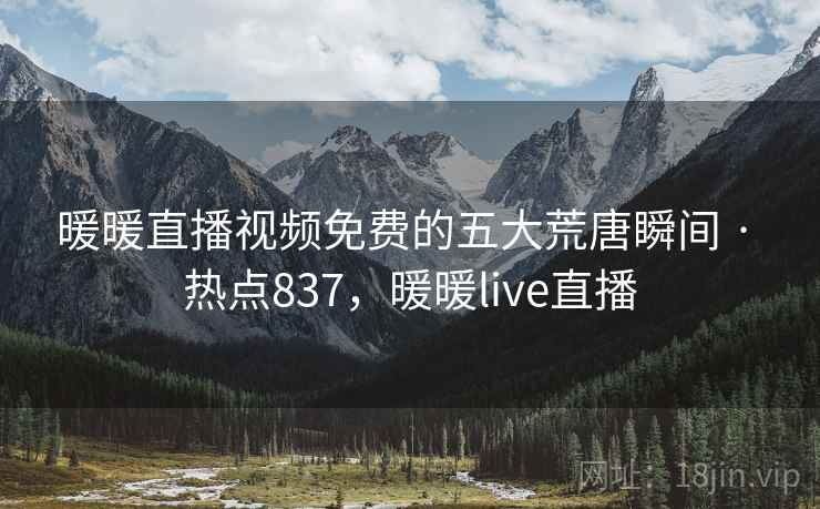 暖暖直播视频免费的五大荒唐瞬间 · 热点837,暖暖live直播 暖暖直播视频免费的五大荒唐瞬间 · 热点837,暖暖live直播