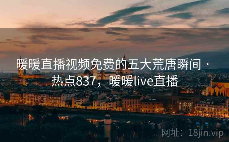 暖暖直播视频免费的五大荒唐瞬间 · 热点837,暖暖live直播 暖暖直播视频免费的五大荒唐瞬间 · 热点837,暖暖live直播